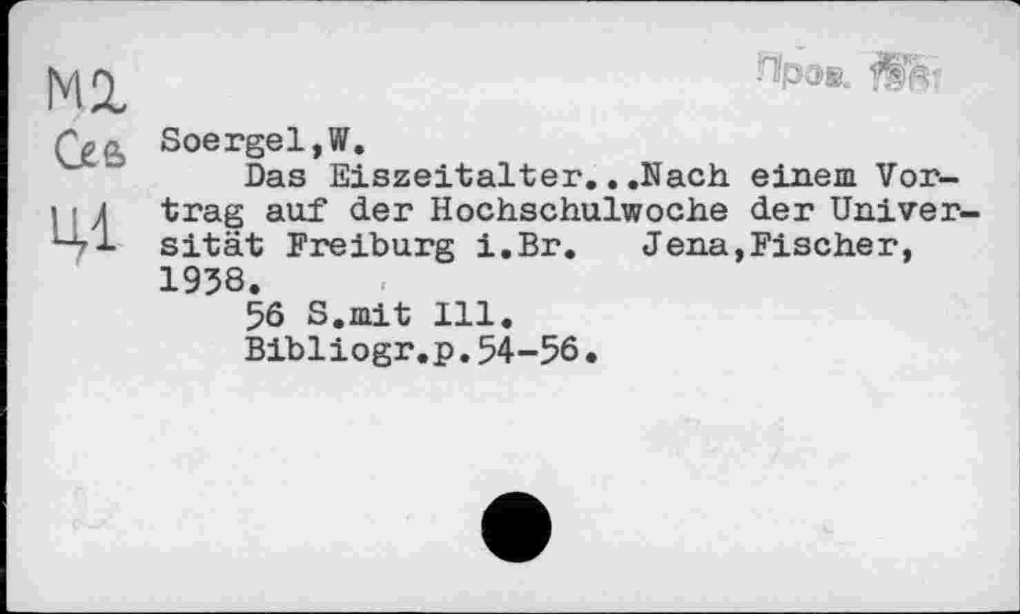 ﻿Ml G»a ЦІ
Ярд>В„
Soergel,W.
Das Eiszeitalter.. .Nach einem Vortrag auf der Hochschulwoche der Universität Freiburg i.Br. Jena,Fischer, 1938.
56 S.mit 111.
Bibliogr.p.54-56.